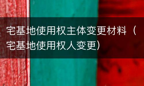 宅基地使用权主体变更材料（宅基地使用权人变更）