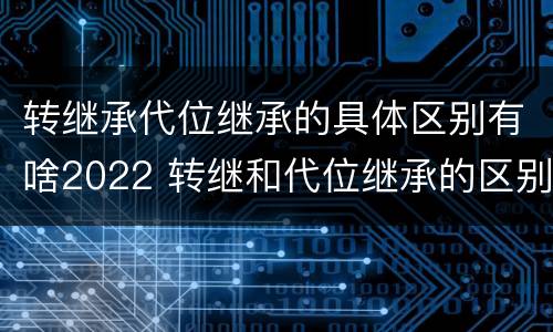 转继承代位继承的具体区别有啥2022 转继和代位继承的区别