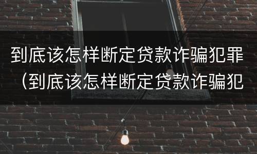 到底该怎样断定贷款诈骗犯罪（到底该怎样断定贷款诈骗犯罪行为）