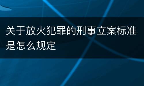 关于放火犯罪的刑事立案标准是怎么规定