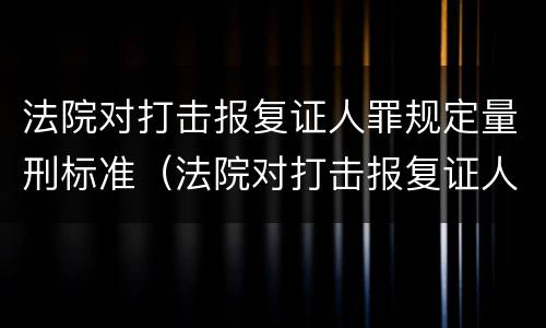 法院对打击报复证人罪规定量刑标准（法院对打击报复证人罪规定量刑标准）