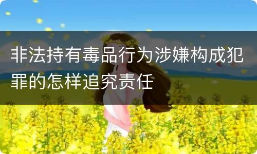 非法持有毒品行为涉嫌构成犯罪的怎样追究责任