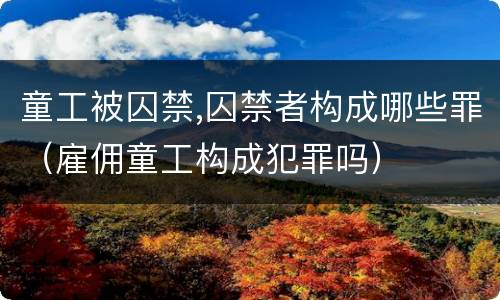 童工被囚禁,囚禁者构成哪些罪（雇佣童工构成犯罪吗）