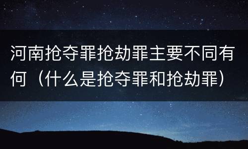 河南抢夺罪抢劫罪主要不同有何（什么是抢夺罪和抢劫罪）