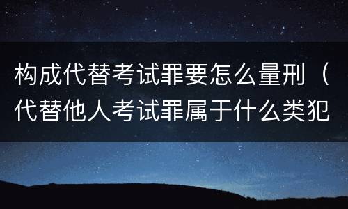 构成代替考试罪要怎么量刑（代替他人考试罪属于什么类犯罪）