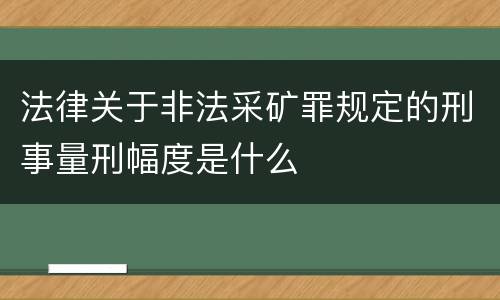 法律关于非法采矿罪规定的刑事量刑幅度是什么