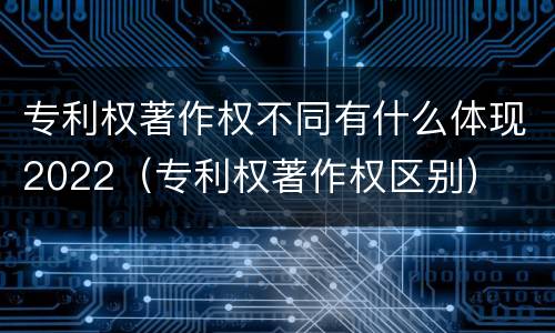 专利权著作权不同有什么体现2022（专利权著作权区别）