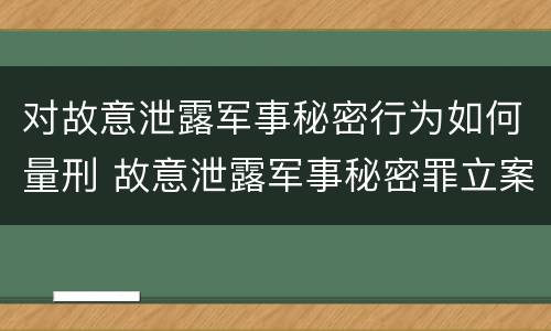 对故意泄露军事秘密行为如何量刑 故意泄露军事秘密罪立案标准