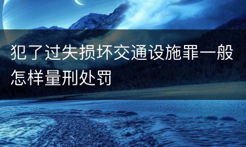 犯了过失损坏交通设施罪一般怎样量刑处罚