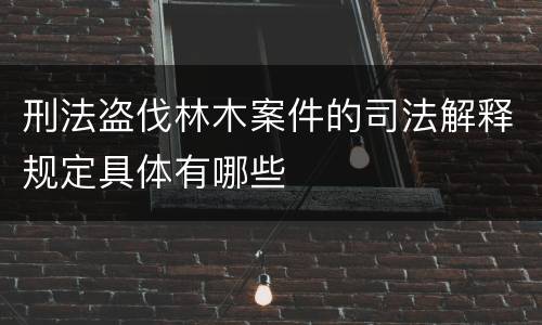 刑法盗伐林木案件的司法解释规定具体有哪些