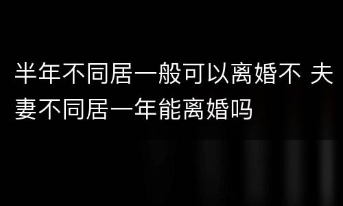 半年不同居一般可以离婚不 夫妻不同居一年能离婚吗
