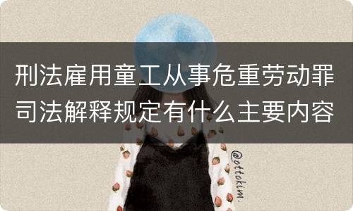 刑法雇用童工从事危重劳动罪司法解释规定有什么主要内容