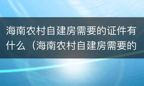 海南农村自建房需要的证件有什么（海南农村自建房需要的证件有什么要求）