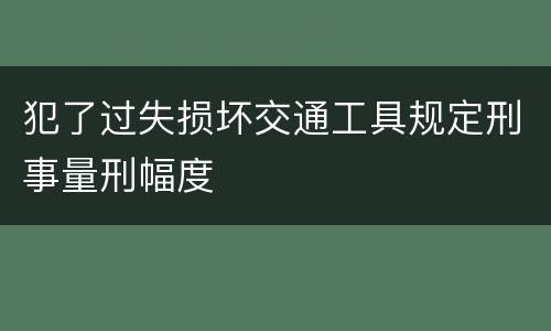 犯了过失损坏交通工具规定刑事量刑幅度