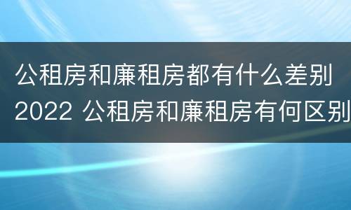 公租房和廉租房都有什么差别2022 公租房和廉租房有何区别