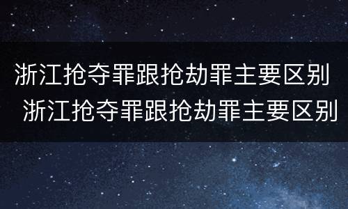 浙江抢夺罪跟抢劫罪主要区别 浙江抢夺罪跟抢劫罪主要区别是什么