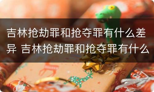 吉林抢劫罪和抢夺罪有什么差异 吉林抢劫罪和抢夺罪有什么差异吗