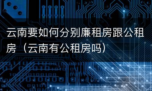 云南要如何分别廉租房跟公租房（云南有公租房吗）