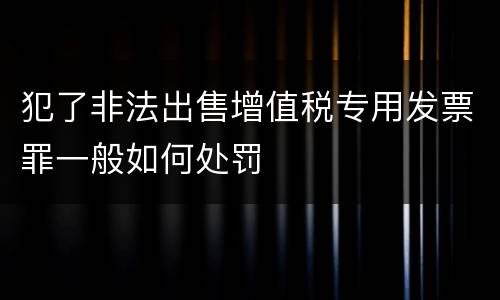 犯了非法出售增值税专用发票罪一般如何处罚