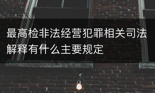 最高检非法经营犯罪相关司法解释有什么主要规定