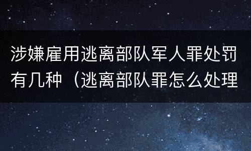 涉嫌雇用逃离部队军人罪处罚有几种（逃离部队罪怎么处理）