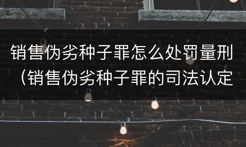销售伪劣种子罪怎么处罚量刑（销售伪劣种子罪的司法认定）