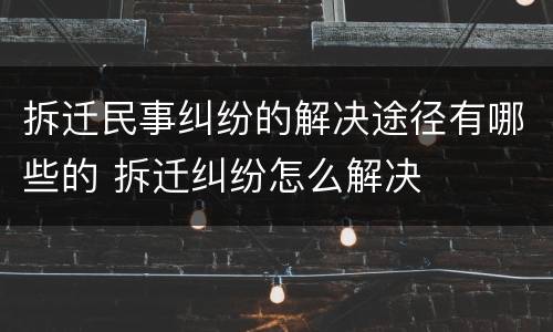 拆迁民事纠纷的解决途径有哪些的 拆迁纠纷怎么解决