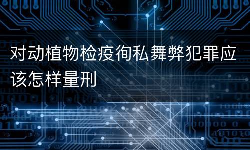 对动植物检疫徇私舞弊犯罪应该怎样量刑