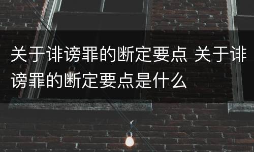关于诽谤罪的断定要点 关于诽谤罪的断定要点是什么