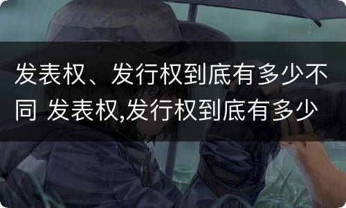 发表权、发行权到底有多少不同 发表权,发行权到底有多少不同之处