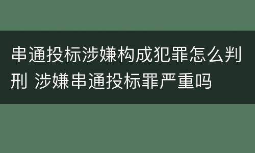 串通投标涉嫌构成犯罪怎么判刑 涉嫌串通投标罪严重吗