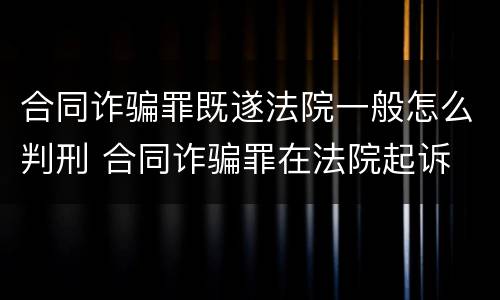 合同诈骗罪既遂法院一般怎么判刑 合同诈骗罪在法院起诉