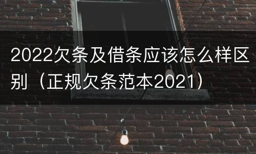 2022欠条及借条应该怎么样区别（正规欠条范本2021）