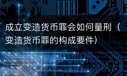 成立变造货币罪会如何量刑（变造货币罪的构成要件）