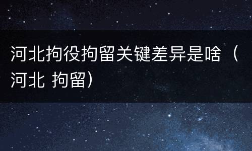 河北拘役拘留关键差异是啥（河北 拘留）