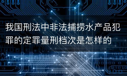 我国刑法中非法捕捞水产品犯罪的定罪量刑档次是怎样的
