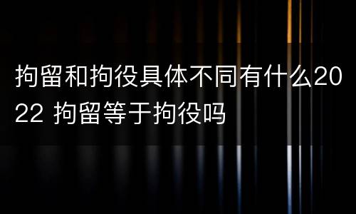 拘留和拘役具体不同有什么2022 拘留等于拘役吗