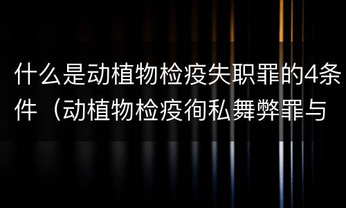 什么是动植物检疫失职罪的4条件（动植物检疫徇私舞弊罪与动植物检疫失职罪的区别在于）