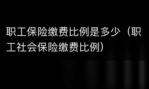 职工保险缴费比例是多少（职工社会保险缴费比例）