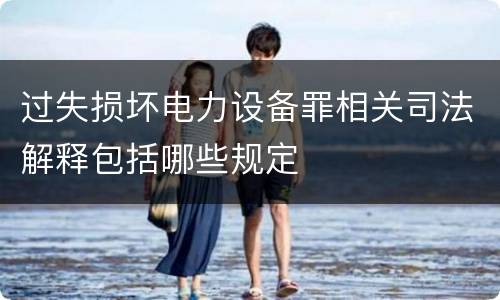 过失损坏电力设备罪相关司法解释包括哪些规定