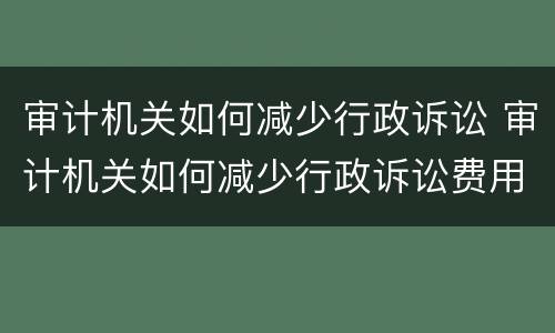 审计机关如何减少行政诉讼 审计机关如何减少行政诉讼费用