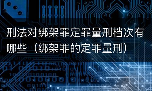刑法对绑架罪定罪量刑档次有哪些（绑架罪的定罪量刑）