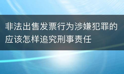 非法出售发票行为涉嫌犯罪的应该怎样追究刑事责任