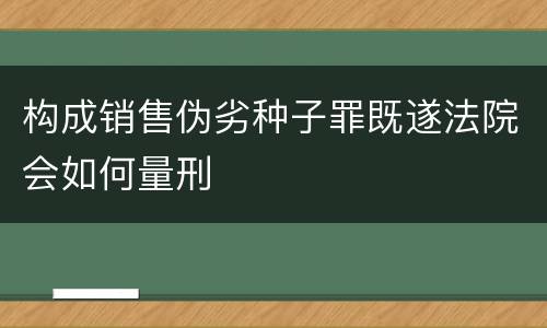 构成销售伪劣种子罪既遂法院会如何量刑
