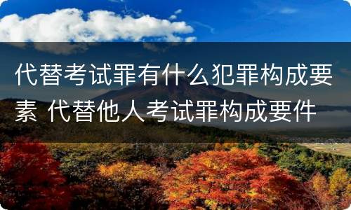 代替考试罪有什么犯罪构成要素 代替他人考试罪构成要件