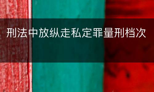 刑法中放纵走私定罪量刑档次