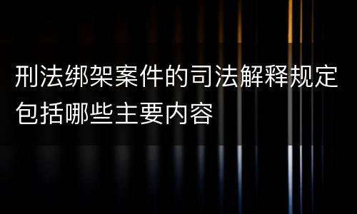 刑法绑架案件的司法解释规定包括哪些主要内容