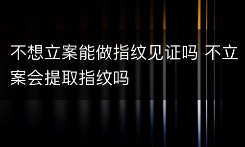 不想立案能做指纹见证吗 不立案会提取指纹吗