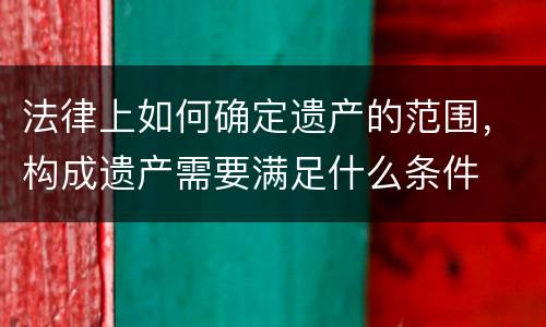 法律上如何确定遗产的范围，构成遗产需要满足什么条件