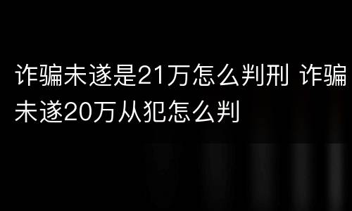 诈骗未遂是21万怎么判刑 诈骗未遂20万从犯怎么判